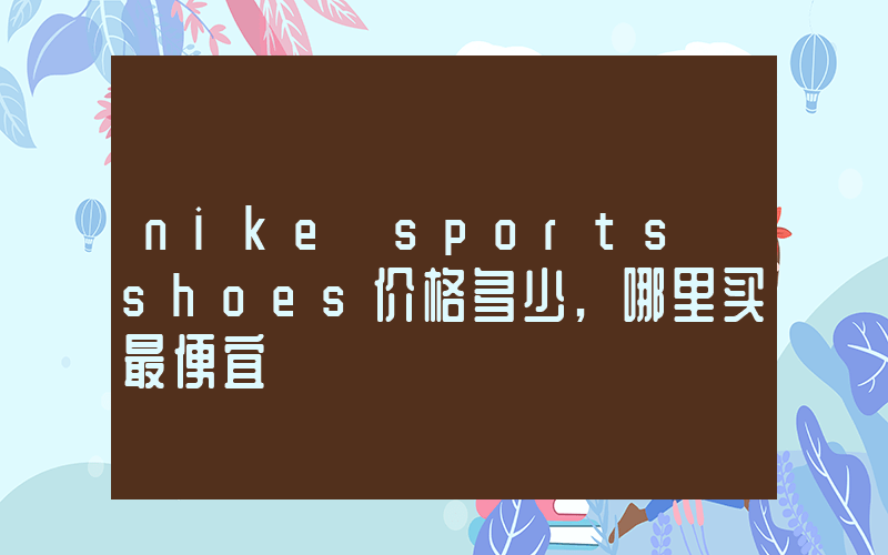 nike sports shoes价格多少,哪里买最便宜插图 nike sports shoes价格多少,哪里买最便宜插图